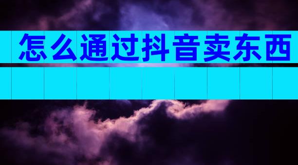 怎么通过抖音卖东西