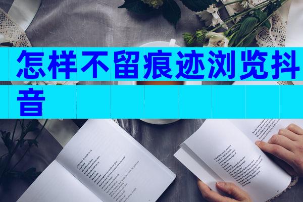 怎样不留痕迹浏览抖音