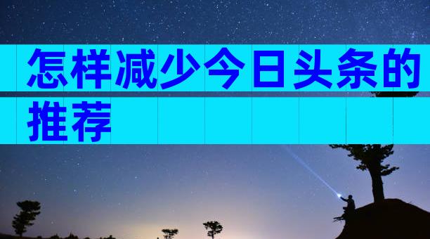 怎样减少今日头条的推荐