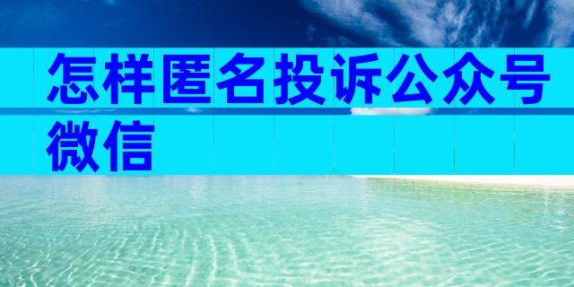 怎样匿名投诉公众号微信