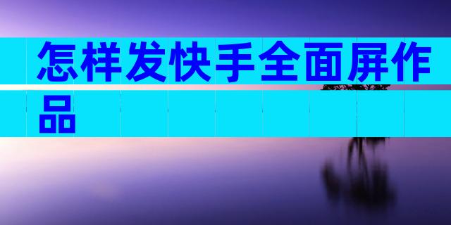 怎样发快手全面屏作品
