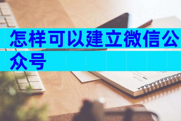 怎样可以建立微信公众号