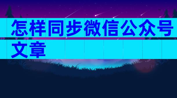怎样同步微信公众号文章