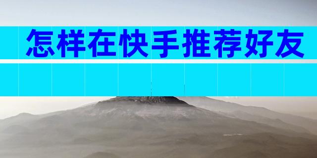 怎样在快手推荐好友