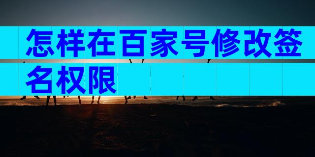 怎样在百家号修改签名权限