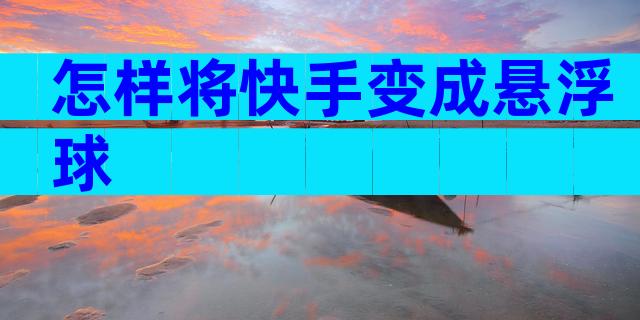 怎样将快手变成悬浮球