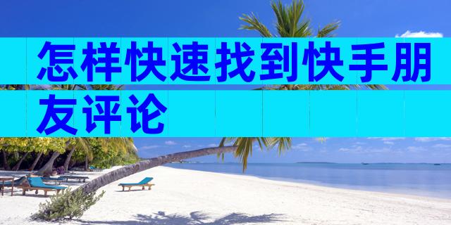 怎样快速找到快手朋友评论
