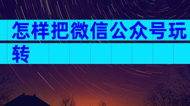 怎样把微信公众号玩转