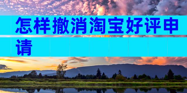 怎样撤消淘宝好评申请
