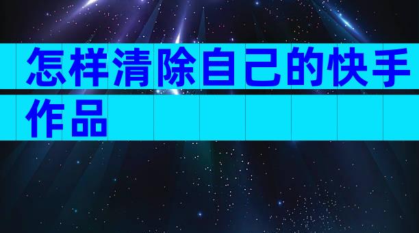 怎样清除自己的快手作品