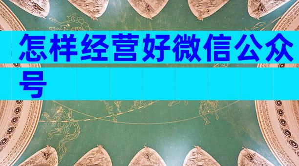 怎样经营好微信公众号