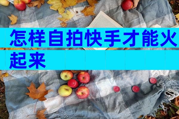 怎样自拍快手才能火起来