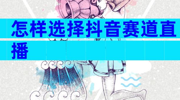 怎样选择抖音赛道直播