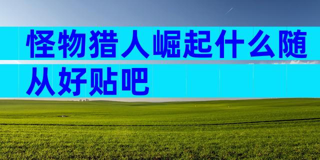 怪物猎人崛起什么随从好贴吧