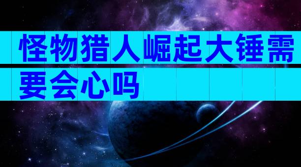 怪物猎人崛起大锤需要会心吗