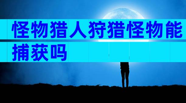 怪物猎人狩猎怪物能捕获吗