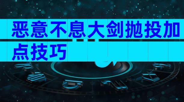 恶意不息大剑抛投加点技巧