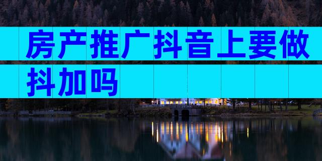 房产推广抖音上要做抖加吗