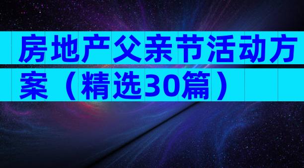 房地产父亲节活动方案（精选30篇）