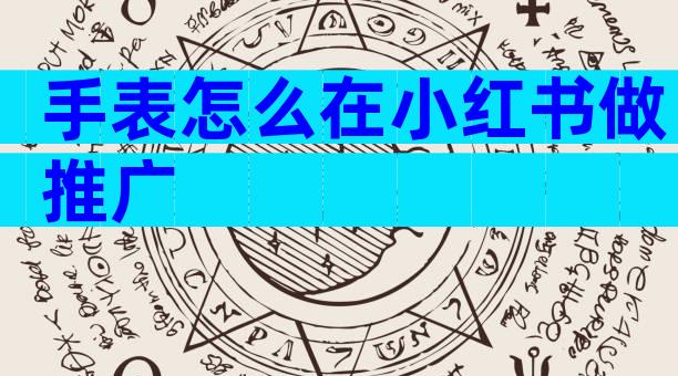 手表怎么在小红书做推广