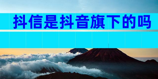 抖信是抖音旗下的吗
