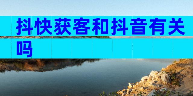 抖快获客和抖音有关吗