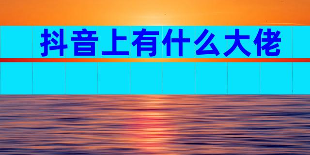 抖音上有什么大佬