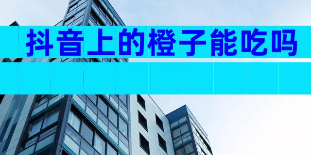 抖音上的橙子能吃吗