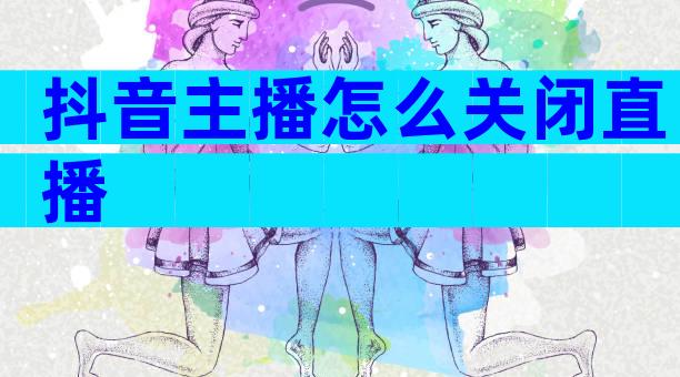 抖音主播怎么关闭直播