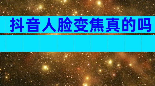 抖音人脸变焦真的吗
