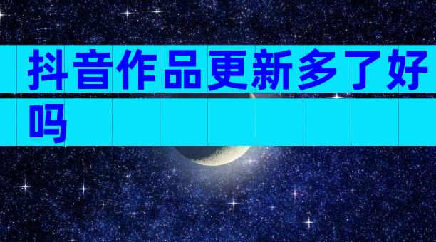 抖音作品更新多了好吗