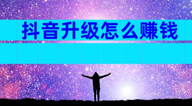 抖音升级怎么赚钱
