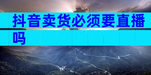 抖音卖货必须要直播吗