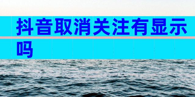 抖音取消关注有显示吗
