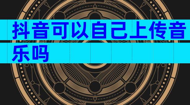 抖音可以自己上传音乐吗