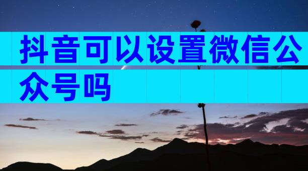抖音可以设置微信公众号吗