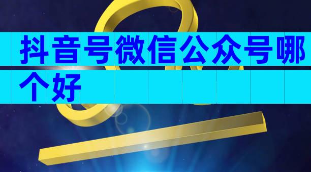 抖音号微信公众号哪个好