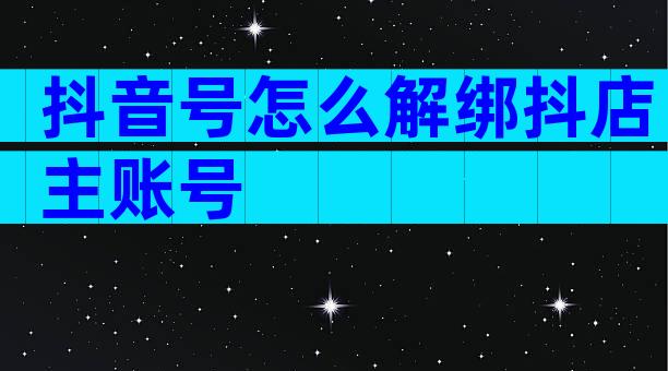 抖音号怎么解绑抖店主账号