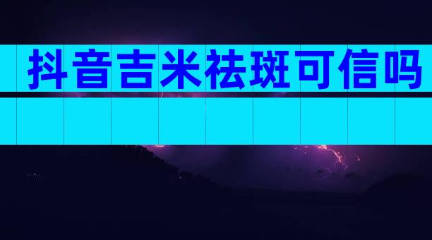 抖音吉米祛斑可信吗