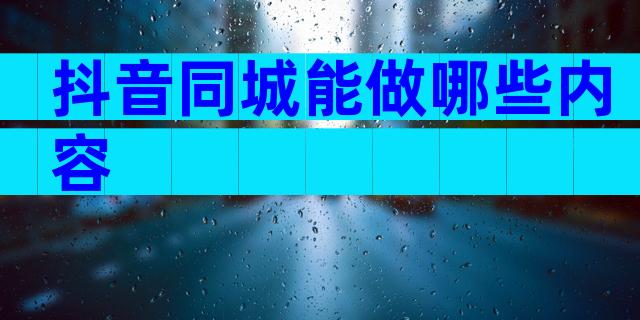 抖音同城能做哪些内容