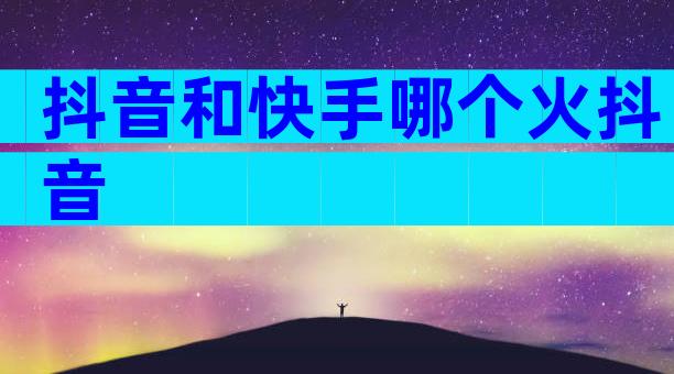 抖音和快手哪个火抖音