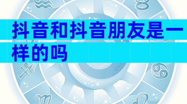 抖音和抖音朋友是一样的吗