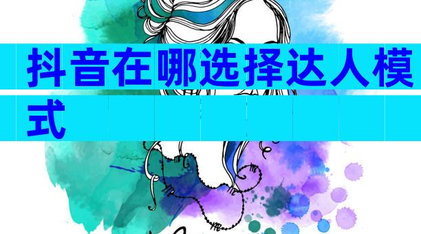抖音在哪选择达人模式