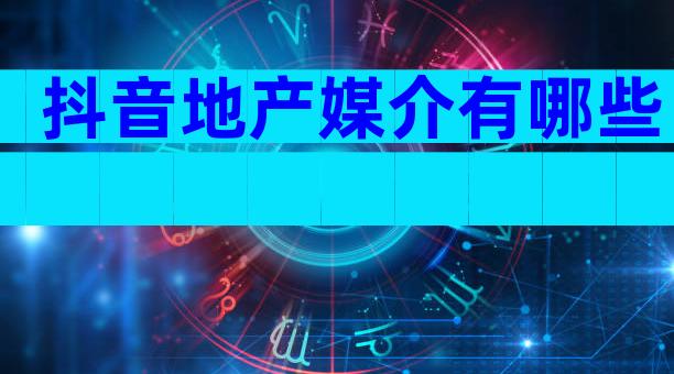 抖音地产媒介有哪些