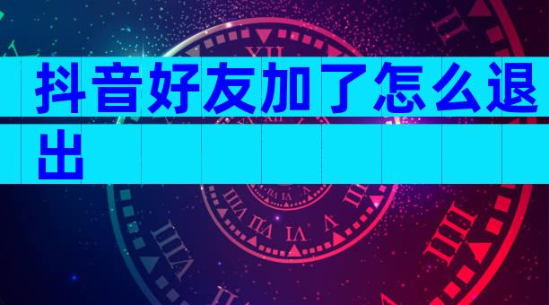抖音好友加了怎么退出