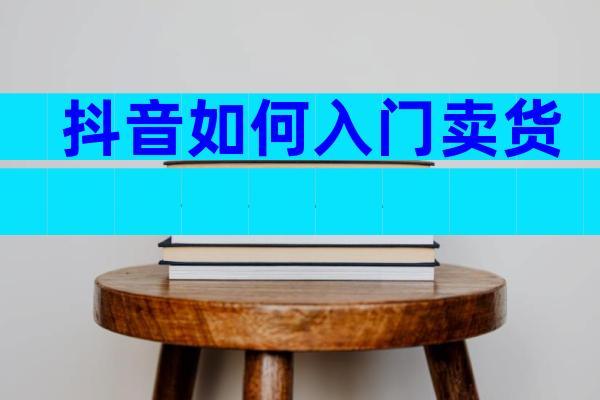 抖音如何入门卖货