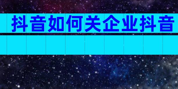 抖音如何关企业抖音