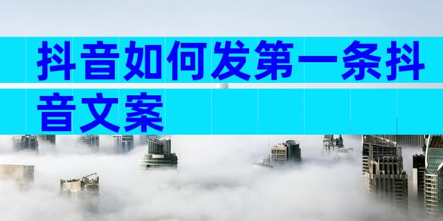 抖音如何发第一条抖音文案