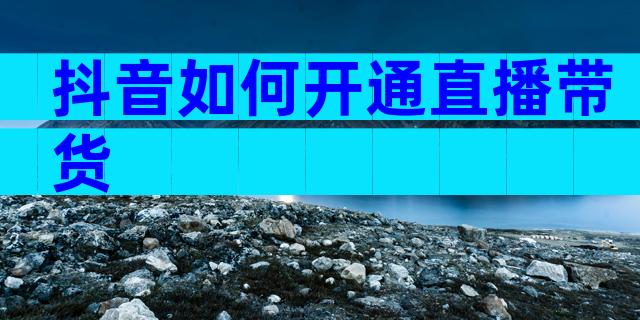 抖音如何开通直播带货