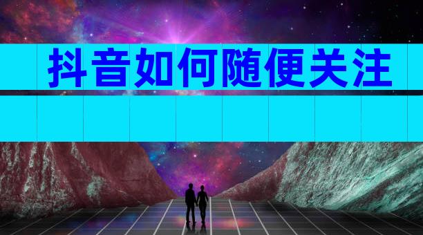 抖音如何随便关注